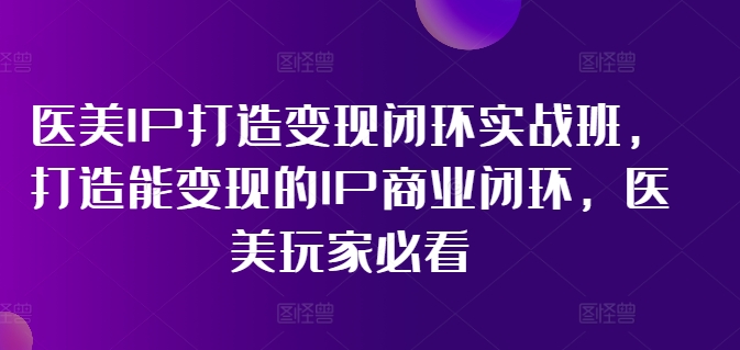 医美IP打造变现闭环实战班，打造能变现的IP商业闭环，医美玩家必看!_海蓝资源库