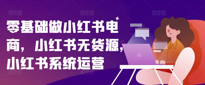 零基础做小红书电商，小红书无货源，小红书系统运营_海蓝资源库