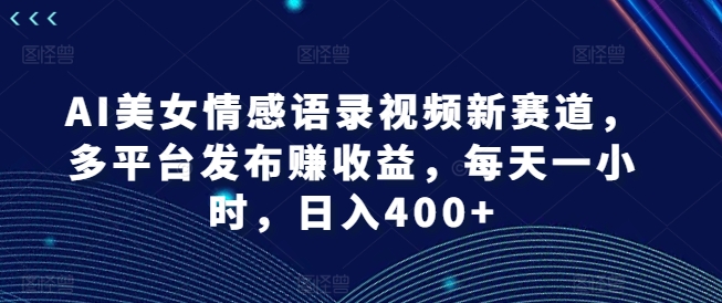 AI美女情感语录视频新赛道，多平台发布赚收益，每天一小时，日入400+【揭秘】_海蓝资源库