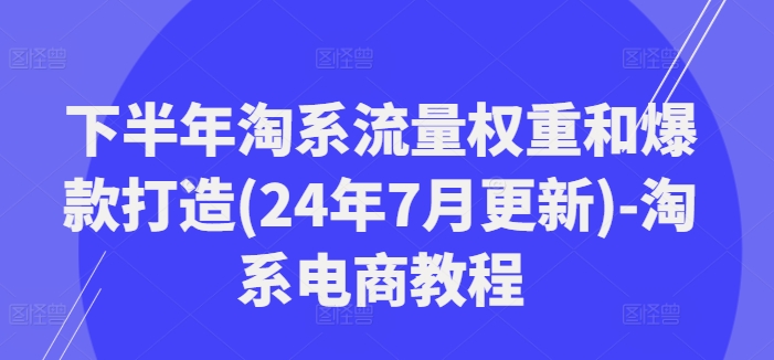 下半年淘系流量权重和爆款打造(24年7月更新)-淘系电商教程_海蓝资源库