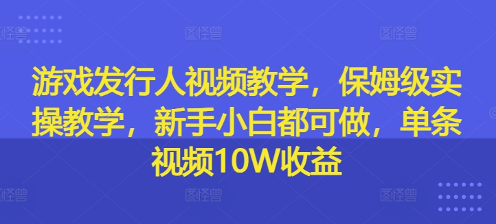 游戏发行人视频教学，保姆级实操教学，新手小白都可做，单条视频10W收益_海蓝资源库