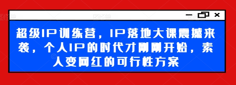 超级IP训练营，IP落地大课震撼来袭，个人IP的时代才刚刚开始，素人变网红的可行性方案_海蓝资源库