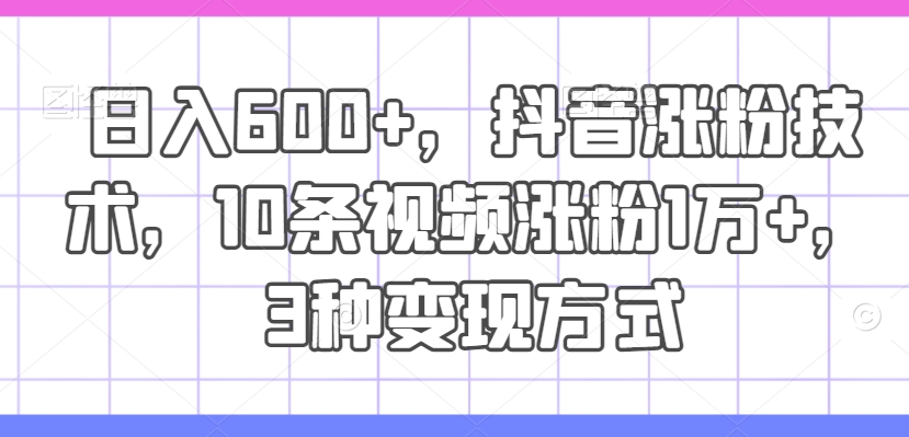 日入600+，抖音涨粉技术，10条视频涨粉1万+，3种变现方式【揭秘】_海蓝资源库