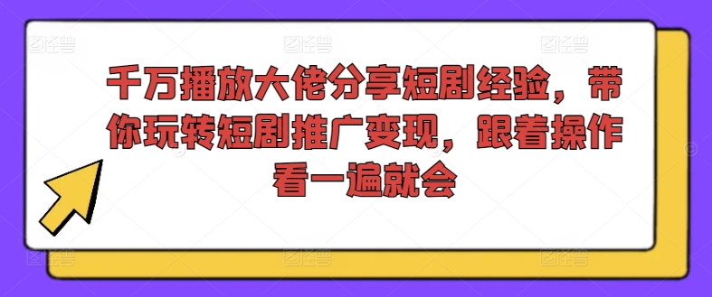 千万播放大佬分享短剧经验，带你玩转短剧推广变现，跟着操作看一遍就会_海蓝资源库