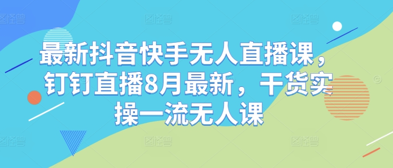 最新抖音快手无人直播课，钉钉直播8月最新，干货实操一流无人课_海蓝资源库