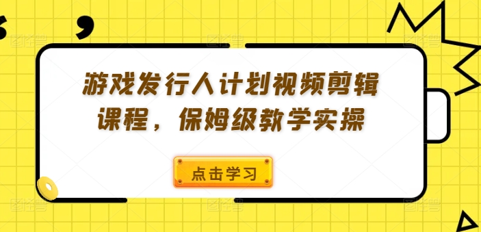 游戏发行人计划视频剪辑课程，保姆级教学实操_海蓝资源库