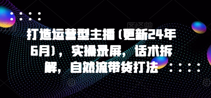 打造运营型主播(更新24年9月)，实操录屏，话术拆解，自然流带货打法_海蓝资源库