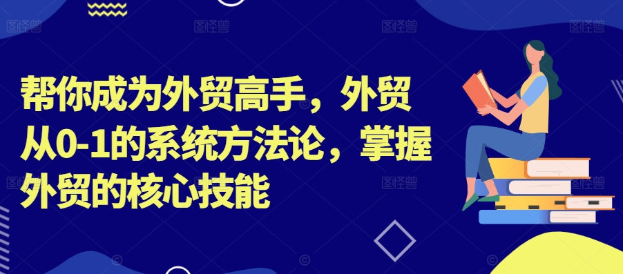 帮你成为外贸高手，外贸从0-1的系统方法论，掌握外贸的核心技能_海蓝资源库