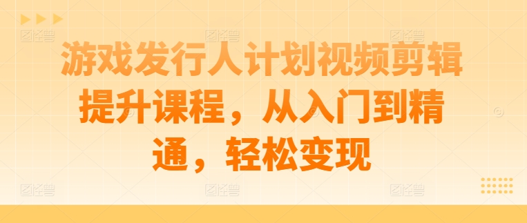 游戏发行人计划视频剪辑提升课程，从入门到精通，轻松变现_海蓝资源库