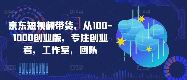 京东短视频带货，从100-1000创业版，专注创业者，工作室，团队_海蓝资源库