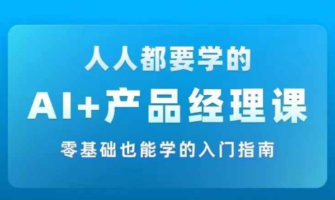 AI +产品经理实战项目必修课，从零到一教你学ai，零基础也能学的入门指南_海蓝资源库