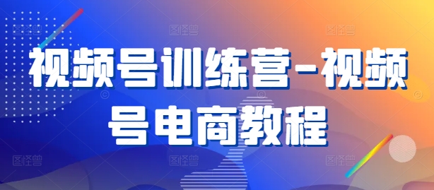 视频号训练营-视频号电商教程_海蓝资源库