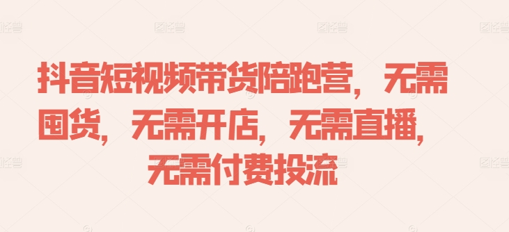 抖音短视频带货陪跑营，无需囤货、无需开店、无需直播,无需付费投流_海蓝资源库