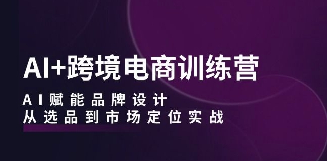 AI+跨境电商训练营：AI赋能品牌设计，从选品到市场定位实战_海蓝资源库