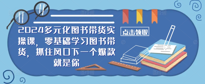 ​​2024多元化图书带货实操课，零基础学习图书带货，抓住风口下一个爆款就是你_海蓝资源库