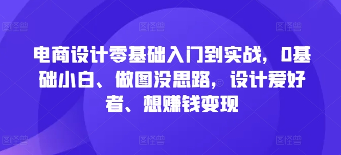 电商设计零基础入门到实战，0基础小白、做图没思路，设计爱好者、想赚钱变现_海蓝资源库