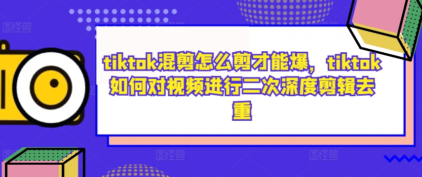 tiktok混剪怎么剪才能爆，tiktok如何对视频进行二次深度剪辑去重_海蓝资源库