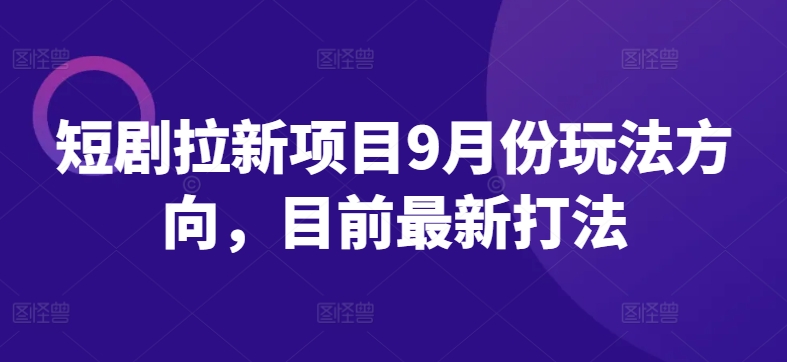 短剧拉新项目9月份玩法方向，目前最新打法_海蓝资源库