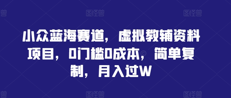 小众蓝海赛道，虚拟教辅资料项目，0门槛0成本，简单复制，月入过W【揭秘】_海蓝资源库