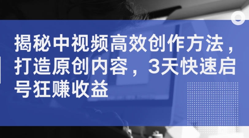 揭秘中视频高效创作方法，打造原创内容，3天快速启号狂赚收益_海蓝资源库