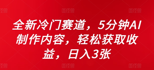 全新冷门赛道，5分钟AI制作内容，轻松获取收益，日入3张【揭秘】_海蓝资源库