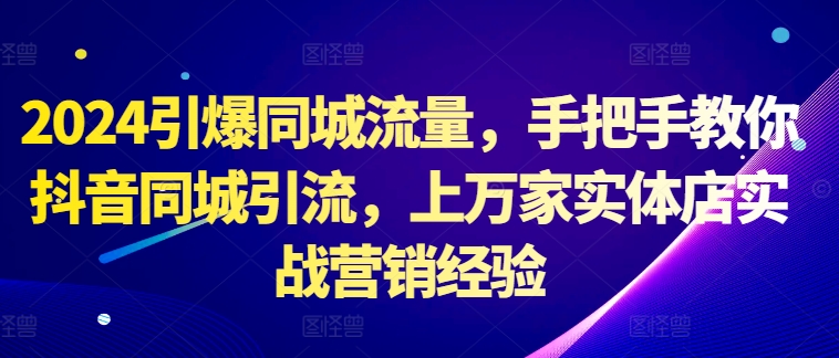 2024引爆同城流量，手把手教你抖音同城引流，上万家实体店实战营销经验_海蓝资源库