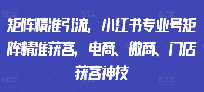 矩阵精准引流，小红书专业号矩阵精准获客，电商、微商、门店获客神技_海蓝资源库