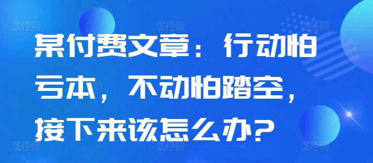 某付费文章：行动怕亏本，不动怕踏空，接下来该怎么办?_海蓝资源库