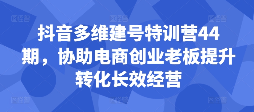 抖音多维建号特训营44期，协助电商创业老板提升转化长效经营_海蓝资源库