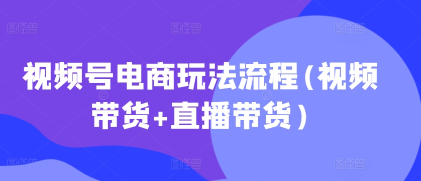 视频号电商玩法流程(视频带货+直播带货)_海蓝资源库