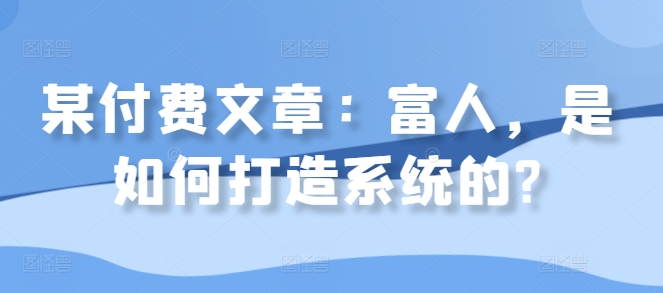 某付费文章：富人，是如何打造系统的?_海蓝资源库