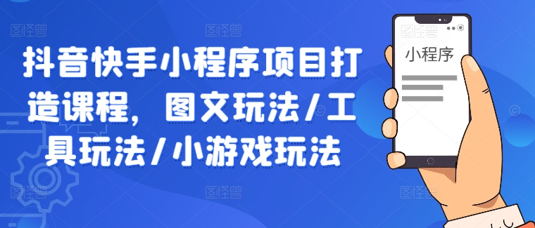 抖音快手小程序项目打造课程，图文玩法/工具玩法/小游戏玩法_海蓝资源库