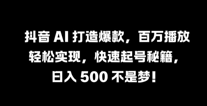 抖音 AI 打造爆款，百万播放轻松实现，快速起号秘籍【揭秘】_海蓝资源库