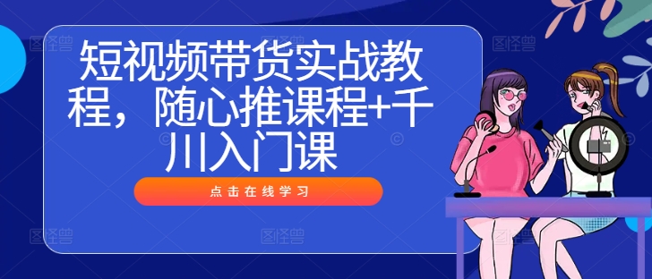 短视频带货实战教程，随心推课程+千川入门课_海蓝资源库