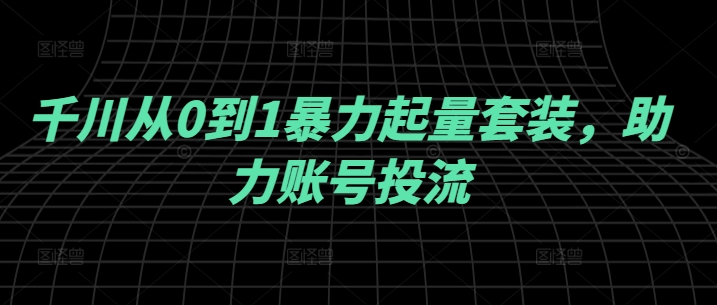 千川从0到1暴力起量套装，助力账号投流_海蓝资源库