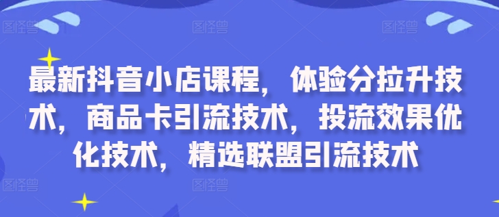 最新抖音小店课程，体验分拉升技术，商品卡引流技术，投流效果优化技术，精选联盟引流技术_海蓝资源库