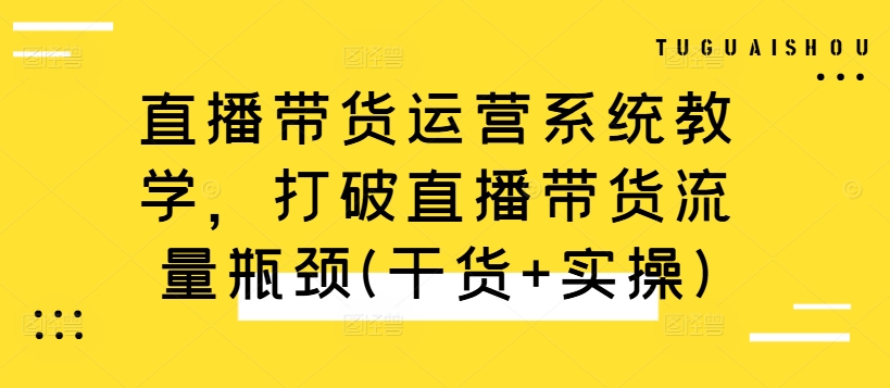 直播带货运营系统教学，打破直播带货流量瓶颈(干货+实操)_海蓝资源库