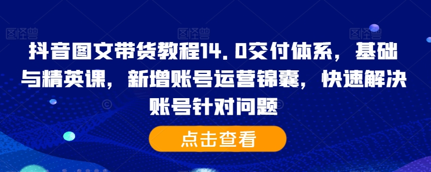 抖音图文带货教程14.0交付体系，基础与精英课，新增账号运营锦囊，快速解决账号针对问题_海蓝资源库