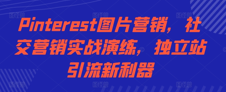 Pinterest图片营销，社交营销实战演练，独立站引流新利器_海蓝资源库