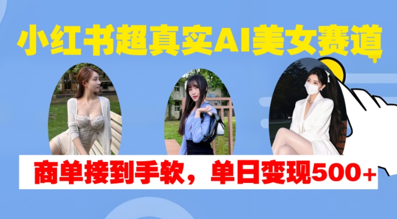 小红书超真实AI美女赛道，商单拿到手软，单日变现500+_海蓝资源库