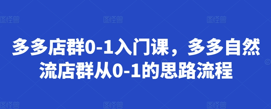 多多店群0-1入门课，多多自然流店群从0-1的思路流程_海蓝资源库