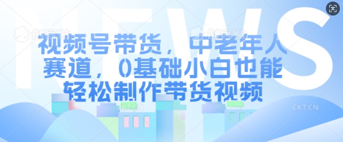 视频号带货，中老年人赛道，0基础小白也能轻松制作带货视频_海蓝资源库