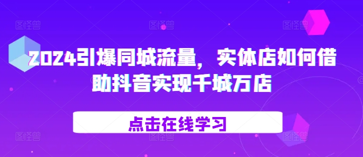 2024引爆同城流量，​实体店如何借助抖音实现千城万店_海蓝资源库