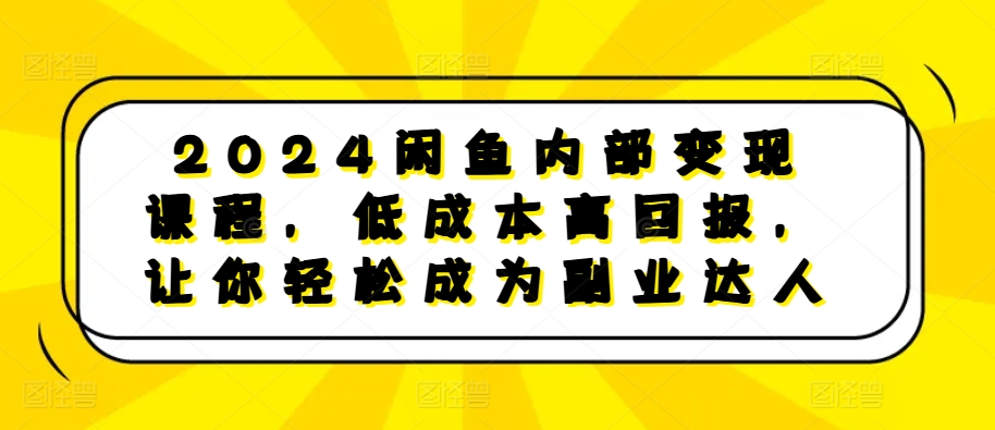 2024闲鱼内部变现课程，低成本高回报，让你轻松成为副业达人_海蓝资源库