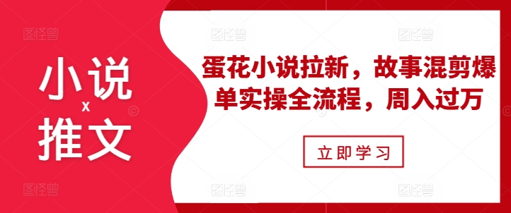 小说推文之蛋花小说拉新，故事混剪爆单实操全流程，周入过万_海蓝资源库