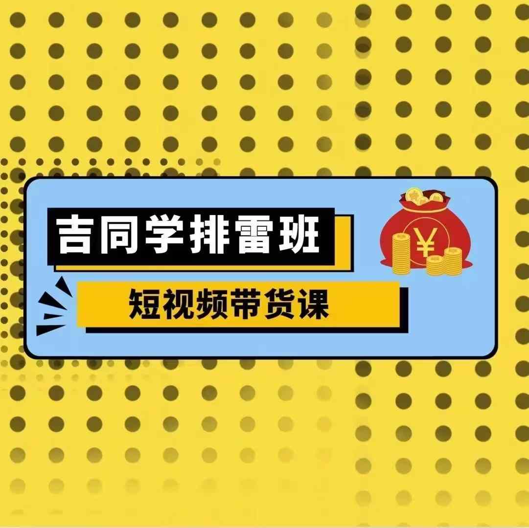 吉同学排雷班短视频带货课，零基础·详解流量成果_海蓝资源库