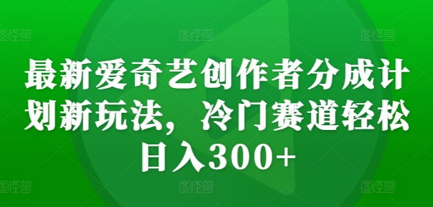 最新爱奇艺创作者分成计划新玩法，冷门赛道轻松日入300+【揭秘】_海蓝资源库