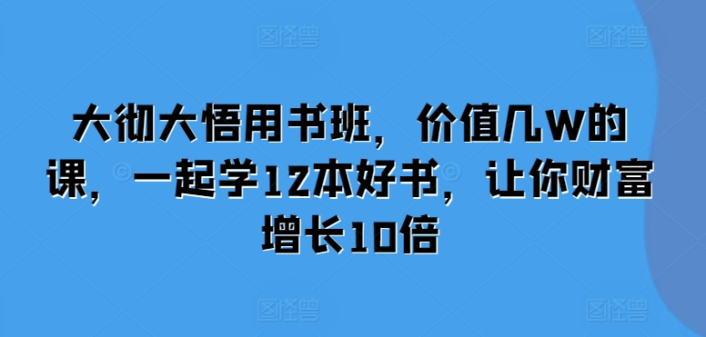 大彻大悟用书班，价值几W的课，一起学12本好书，让你财富增长10倍_海蓝资源库