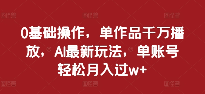 0基础操作，单作品千万播放，AI最新玩法，单账号轻松月入过w+【揭秘】_海蓝资源库