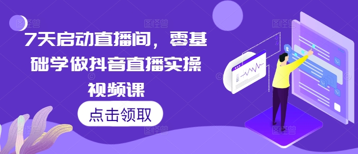 7天启动直播间，零基础学做抖音直播实操视频课_海蓝资源库